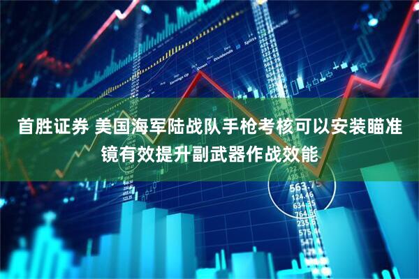 首胜证券 美国海军陆战队手枪考核可以安装瞄准镜有效提升副武器作战效能