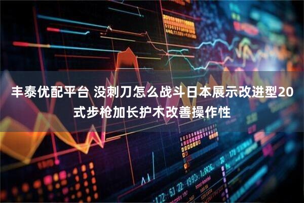 丰泰优配平台 没刺刀怎么战斗日本展示改进型20式步枪加长护木改善操作性
