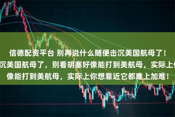 信德配资平台 别再说什么随便击沉美国航母了！不要说一发东风导弹搞沉美国航母了，别看胡塞好像能打到美航母，实际上你想靠近它都难上加难！