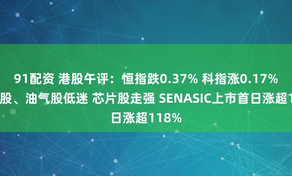 91配资 港股午评：恒指跌0.37% 科指涨0.17% 汽车股、油气股低迷 芯片股走强 SENASIC上市首日涨超118%