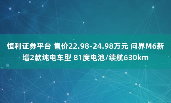 恒利证券平台 售价22.98-24.98万元 问界M6新增2款纯电车型 81度电池/续航630km