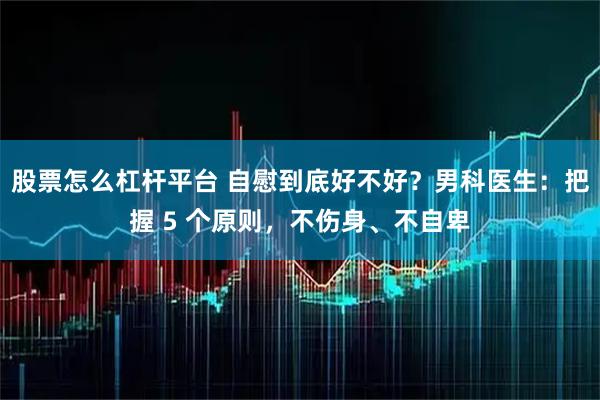 股票怎么杠杆平台 自慰到底好不好？男科医生：把握 5 个原则，不伤身、不自卑