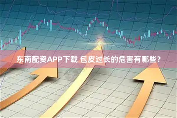 东南配资APP下载 包皮过长的危害有哪些?