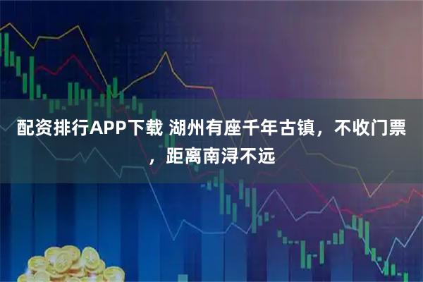 配资排行APP下载 湖州有座千年古镇，不收门票，距离南浔不远