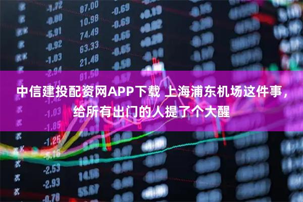 中信建投配资网APP下载 上海浦东机场这件事，给所有出门的人提了个大醒