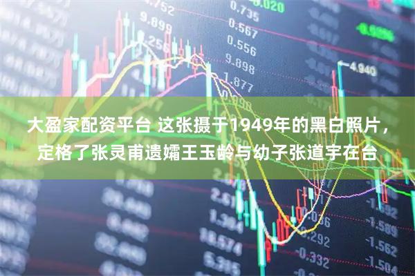 大盈家配资平台 这张摄于1949年的黑白照片，定格了张灵甫遗孀王玉龄与幼子张道宇在台