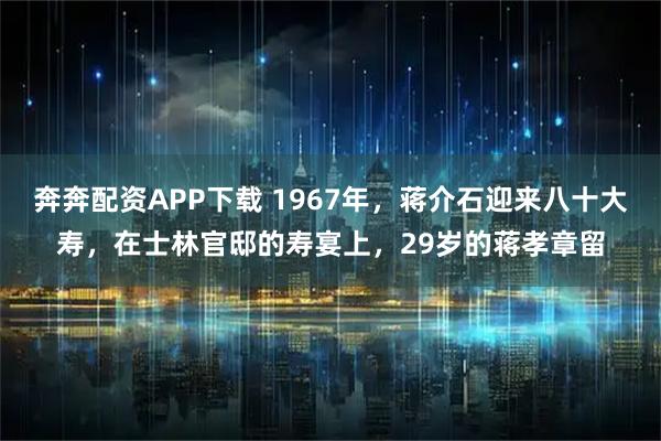 奔奔配资APP下载 1967年，蒋介石迎来八十大寿，在士林官邸的寿宴上，29岁的蒋孝章留