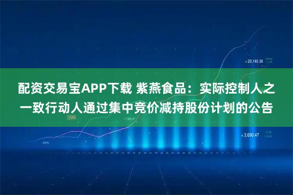 配资交易宝APP下载 紫燕食品：实际控制人之一致行动人通过集中竞价减持股份计划的公告
