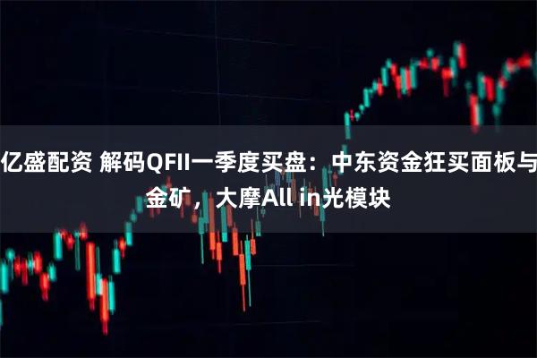 亿盛配资 解码QFII一季度买盘：中东资金狂买面板与金矿，大摩All in光模块