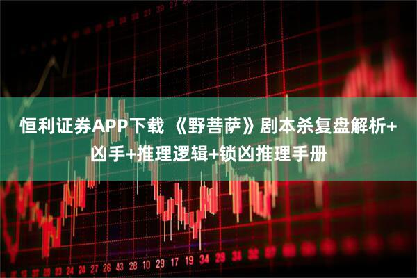 恒利证券APP下载 《野菩萨》剧本杀复盘解析+凶手+推理逻辑+锁凶推理手册