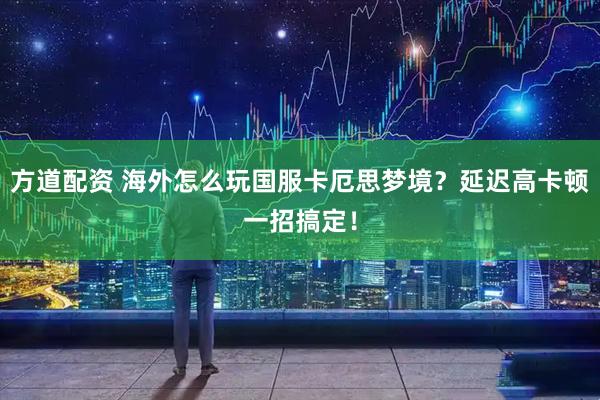 方道配资 海外怎么玩国服卡厄思梦境？延迟高卡顿一招搞定！